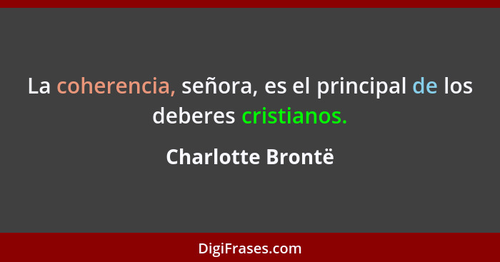 La coherencia, señora, es el principal de los deberes cristianos.... - Charlotte Brontë