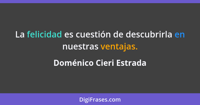 La felicidad es cuestión de descubrirla en nuestras ventajas.... - Doménico Cieri Estrada