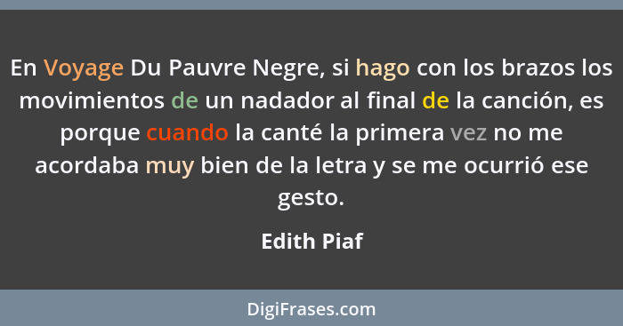 En Voyage Du Pauvre Negre, si hago con los brazos los movimientos de un nadador al final de la canción, es porque cuando la canté la prim... - Edith Piaf