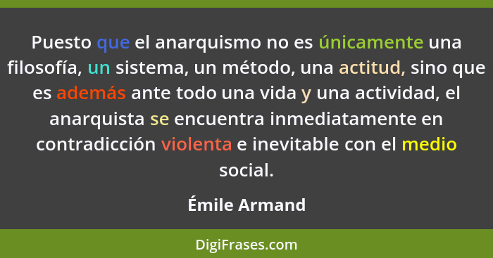 Puesto que el anarquismo no es únicamente una filosofía, un sistema, un método, una actitud, sino que es además ante todo una vida y un... - Émile Armand