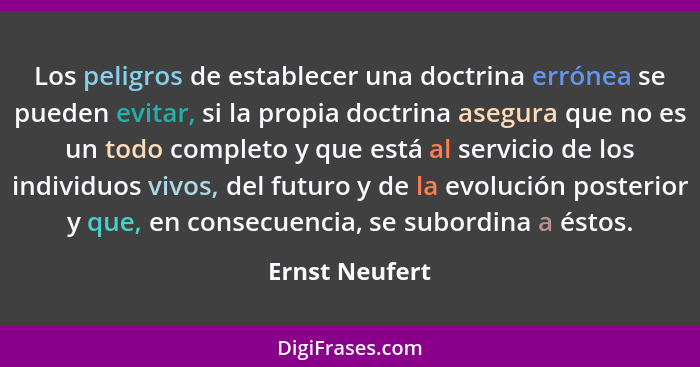 Los peligros de establecer una doctrina errónea se pueden evitar, si la propia doctrina asegura que no es un todo completo y que está... - Ernst Neufert