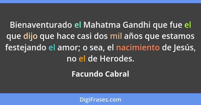 Bienaventurado el Mahatma Gandhi que fue el que dijo que hace casi dos mil años que estamos festejando el amor; o sea, el nacimiento... - Facundo Cabral