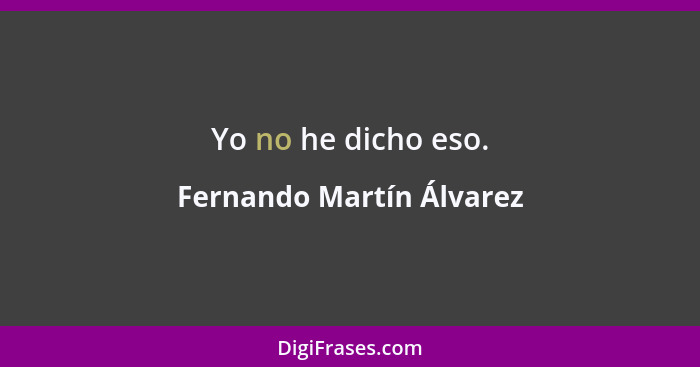 Yo no he dicho eso.... - Fernando Martín Álvarez