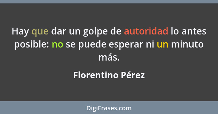 Hay que dar un golpe de autoridad lo antes posible: no se puede esperar ni un minuto más.... - Florentino Pérez