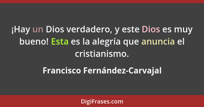 ¡Hay un Dios verdadero, y este Dios es muy bueno! Esta es la alegría que anuncia el cristianismo.... - Francisco Fernández-Carvajal