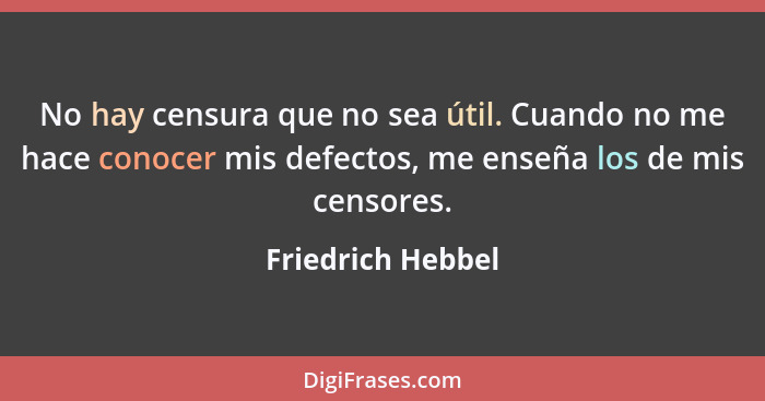 No hay censura que no sea útil. Cuando no me hace conocer mis defectos, me enseña los de mis censores.... - Friedrich Hebbel