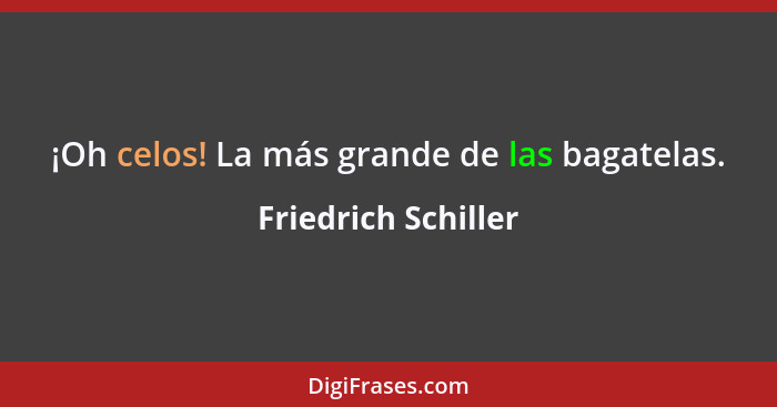 ¡Oh celos! La más grande de las bagatelas.... - Friedrich Schiller