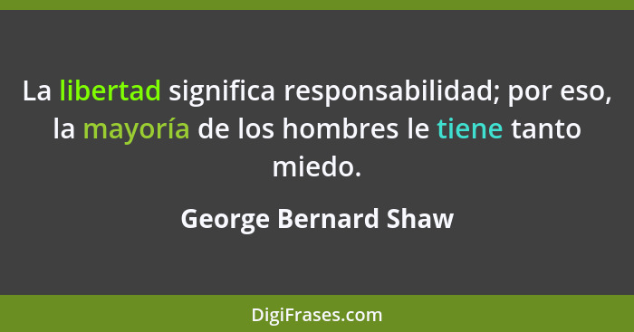 La libertad significa responsabilidad; por eso, la mayoría de los hombres le tiene tanto miedo.... - George Bernard Shaw