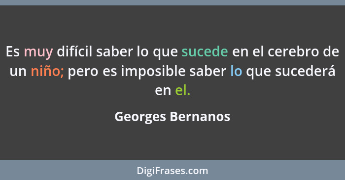 Es muy difícil saber lo que sucede en el cerebro de un niño; pero es imposible saber lo que sucederá en el.... - Georges Bernanos