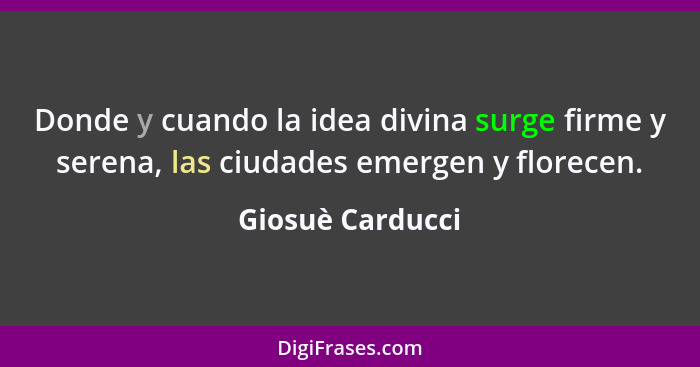 Donde y cuando la idea divina surge firme y serena, las ciudades emergen y florecen.... - Giosuè Carducci