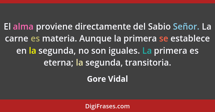 El alma proviene directamente del Sabio Señor. La carne es materia. Aunque la primera se establece en la segunda, no son iguales. La prim... - Gore Vidal