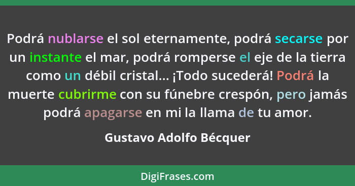 Podrá nublarse el sol eternamente, podrá secarse por un instante el mar, podrá romperse el eje de la tierra como un débil cri... - Gustavo Adolfo Bécquer