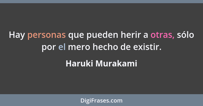 Hay personas que pueden herir a otras, sólo por el mero hecho de existir.... - Haruki Murakami