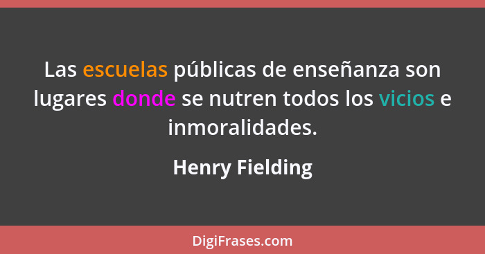 Las escuelas públicas de enseñanza son lugares donde se nutren todos los vicios e inmoralidades.... - Henry Fielding