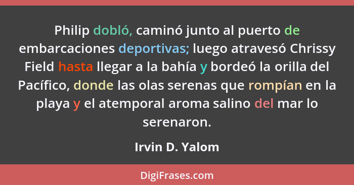 Philip dobló, caminó junto al puerto de embarcaciones deportivas; luego atravesó Chrissy Field hasta llegar a la bahía y bordeó la or... - Irvin D. Yalom