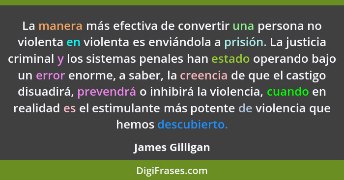 La manera más efectiva de convertir una persona no violenta en violenta es enviándola a prisión. La justicia criminal y los sistemas... - James Gilligan