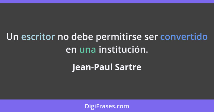 Un escritor no debe permitirse ser convertido en una institución.... - Jean-Paul Sartre