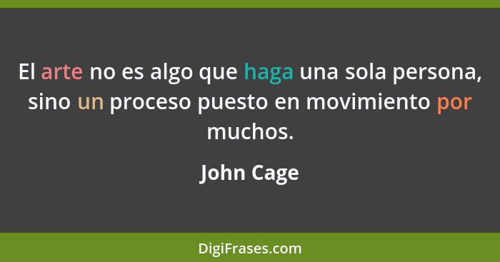 El arte no es algo que haga una sola persona, sino un proceso puesto en movimiento por muchos.... - John Cage