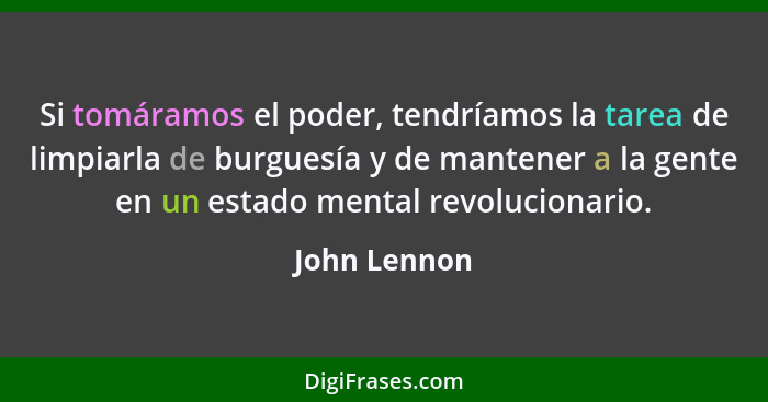 Si tomáramos el poder, tendríamos la tarea de limpiarla de burguesía y de mantener a la gente en un estado mental revolucionario.... - John Lennon