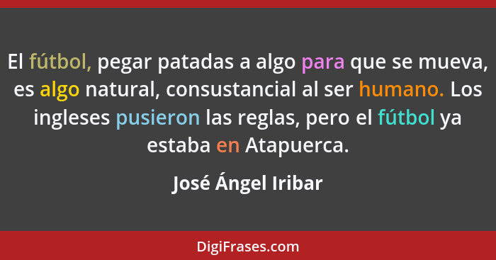 El fútbol, pegar patadas a algo para que se mueva, es algo natural, consustancial al ser humano. Los ingleses pusieron las reglas,... - José Ángel Iribar