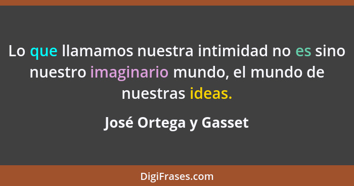 Lo que llamamos nuestra intimidad no es sino nuestro imaginario mundo, el mundo de nuestras ideas.... - José Ortega y Gasset