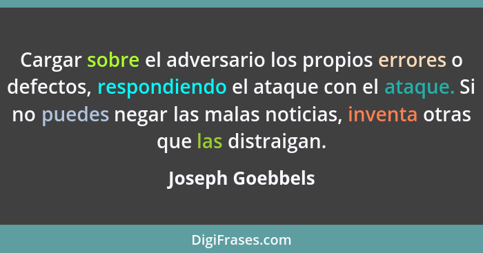 Cargar sobre el adversario los propios errores o defectos, respondiendo el ataque con el ataque. Si no puedes negar las malas notici... - Joseph Goebbels