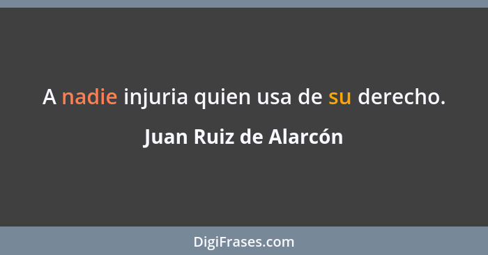 A nadie injuria quien usa de su derecho.... - Juan Ruiz de Alarcón