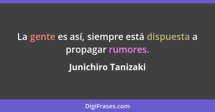 La gente es así, siempre está dispuesta a propagar rumores.... - Junichiro Tanizaki