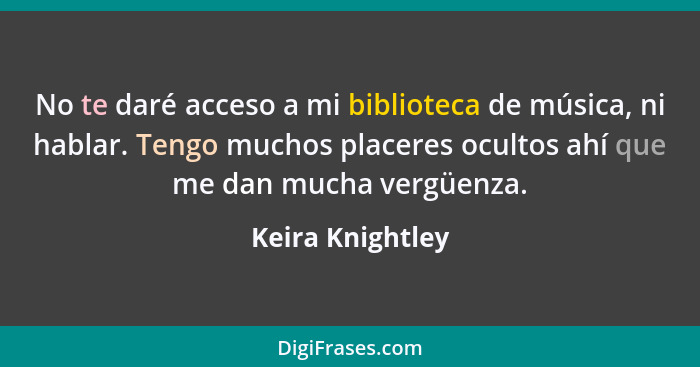 No te daré acceso a mi biblioteca de música, ni hablar. Tengo muchos placeres ocultos ahí que me dan mucha vergüenza.... - Keira Knightley