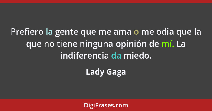 Prefiero la gente que me ama o me odia que la que no tiene ninguna opinión de mí. La indiferencia da miedo.... - Lady Gaga