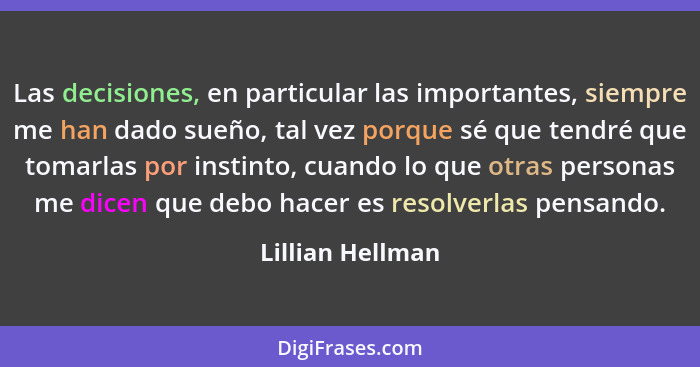 Las decisiones, en particular las importantes, siempre me han dado sueño, tal vez porque sé que tendré que tomarlas por instinto, cu... - Lillian Hellman