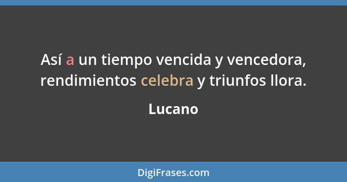 Así a un tiempo vencida y vencedora, rendimientos celebra y triunfos llora.... - Lucano