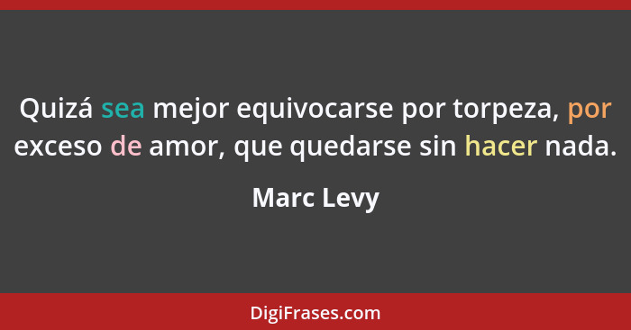 Quizá sea mejor equivocarse por torpeza, por exceso de amor, que quedarse sin hacer nada.... - Marc Levy