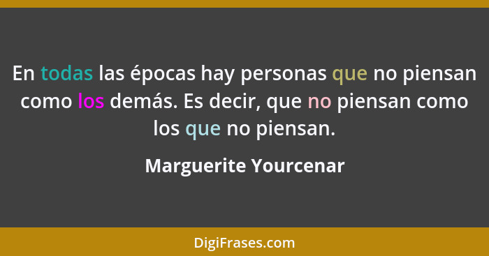 En todas las épocas hay personas que no piensan como los demás. Es decir, que no piensan como los que no piensan.... - Marguerite Yourcenar