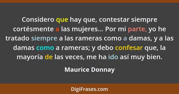 Considero que hay que, contestar siempre cortésmente a las mujeres... Por mi parte, yo he tratado siempre a las rameras como a damas,... - Maurice Donnay