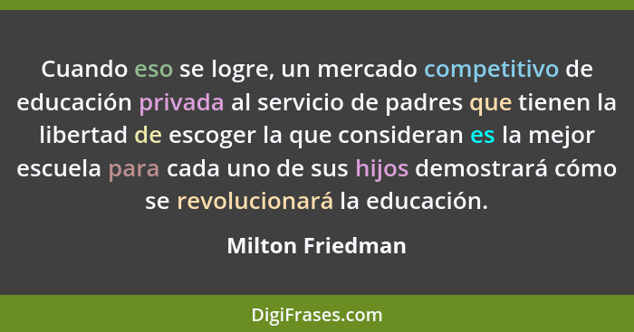 Cuando eso se logre, un mercado competitivo de educación privada al servicio de padres que tienen la libertad de escoger la que cons... - Milton Friedman