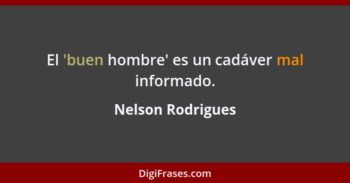 El 'buen hombre' es un cadáver mal informado.... - Nelson Rodrigues