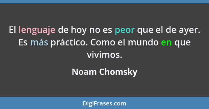 El lenguaje de hoy no es peor que el de ayer. Es más práctico. Como el mundo en que vivimos.... - Noam Chomsky