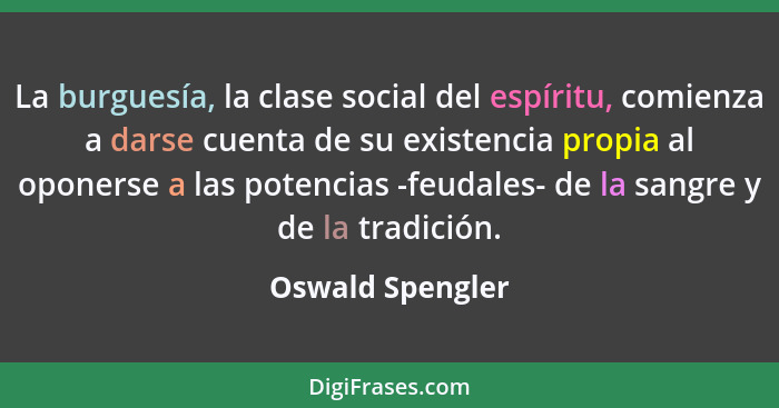 La burguesía, la clase social del espíritu, comienza a darse cuenta de su existencia propia al oponerse a las potencias -feudales- d... - Oswald Spengler