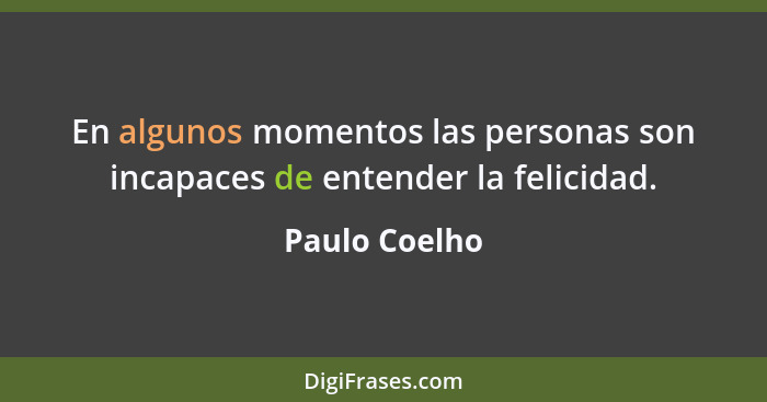 En algunos momentos las personas son incapaces de entender la felicidad.... - Paulo Coelho