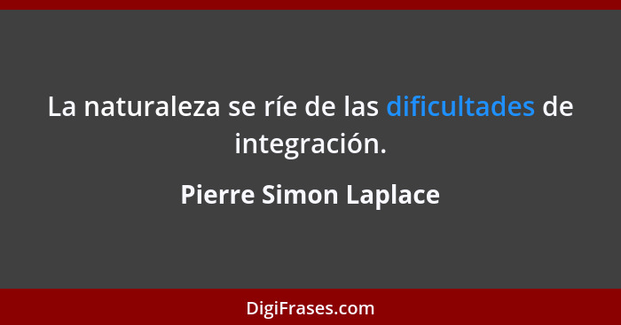 La naturaleza se ríe de las dificultades de integración.... - Pierre Simon Laplace