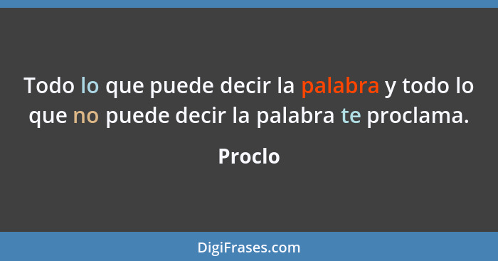 Todo lo que puede decir la palabra y todo lo que no puede decir la palabra te proclama.... - Proclo