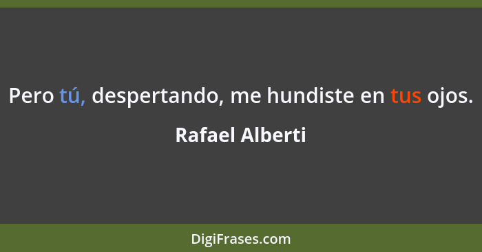 Pero tú, despertando, me hundiste en tus ojos.... - Rafael Alberti