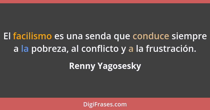 El facilismo es una senda que conduce siempre a la pobreza, al conflicto y a la frustración.... - Renny Yagosesky