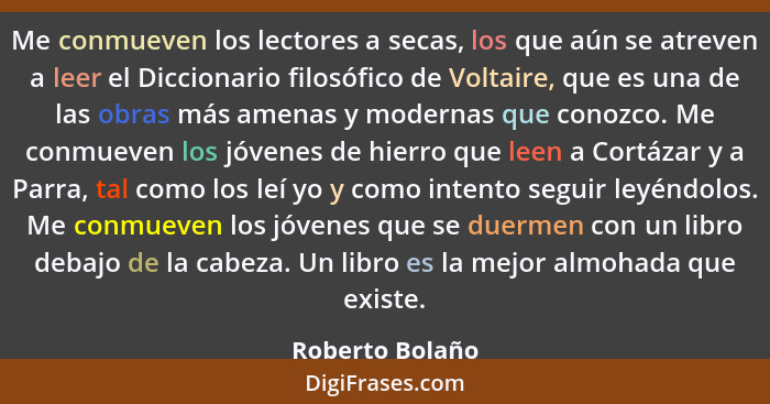 Me conmueven los lectores a secas, los que aún se atreven a leer el Diccionario filosófico de Voltaire, que es una de las obras más a... - Roberto Bolaño