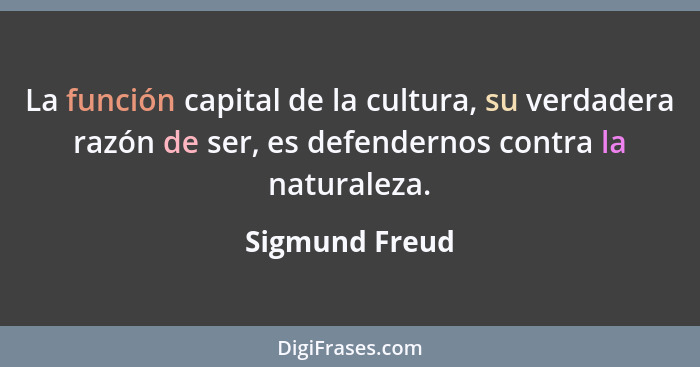 La función capital de la cultura, su verdadera razón de ser, es defendernos contra la naturaleza.... - Sigmund Freud