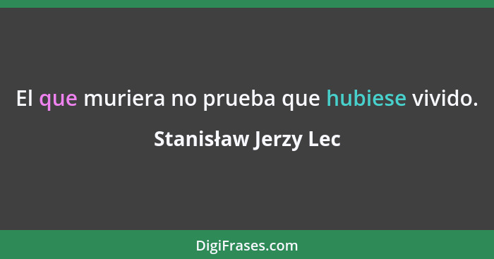 El que muriera no prueba que hubiese vivido.... - Stanisław Jerzy Lec