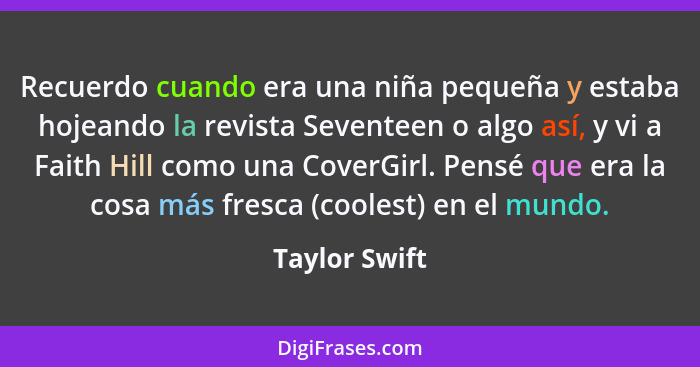 Recuerdo cuando era una niña pequeña y estaba hojeando la revista Seventeen o algo así, y vi a Faith Hill como una CoverGirl. Pensé que... - Taylor Swift