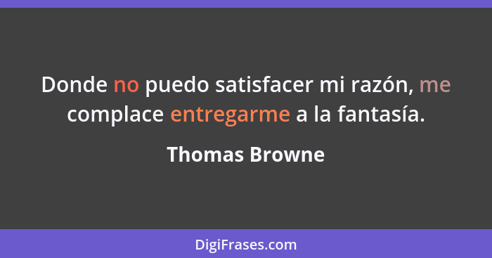 Donde no puedo satisfacer mi razón, me complace entregarme a la fantasía.... - Thomas Browne