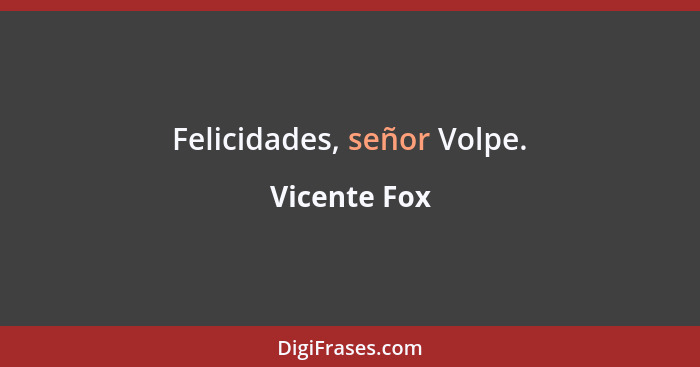 Felicidades, señor Volpe.... - Vicente Fox